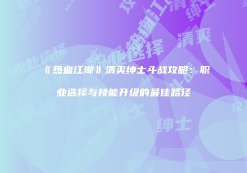 《热血江湖》清爽绅士斗战攻略:职业选择与技能升级的最佳路径