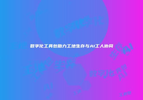 数字化工具包助力工地生存与AI工人协同