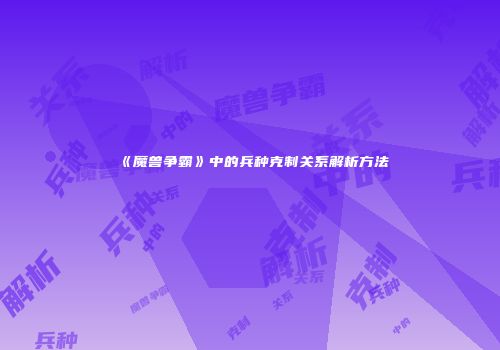 《魔兽争霸》中的兵种克制关系解析方法