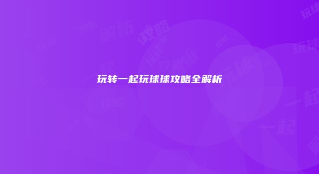 玩转一起玩球球攻略全解析