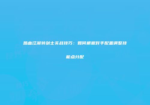 热血江湖转剑士实战技巧:如何根据对手配置调整技能点分配