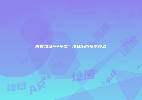 高德地图AR导航：陌生城市导航神器