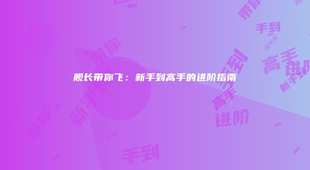 舰长带你飞:新手到高手的进阶指南