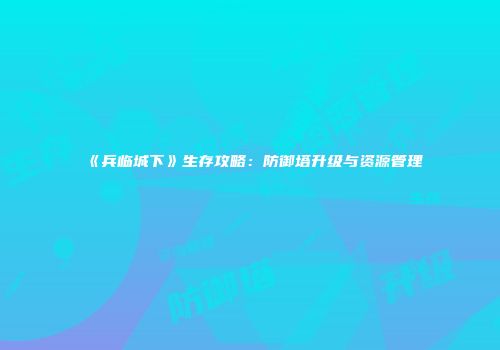 《兵临城下》生存攻略：防御塔升级与资源管理
