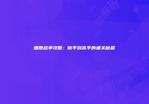 细胞战争攻略：新手到高手的通关秘籍