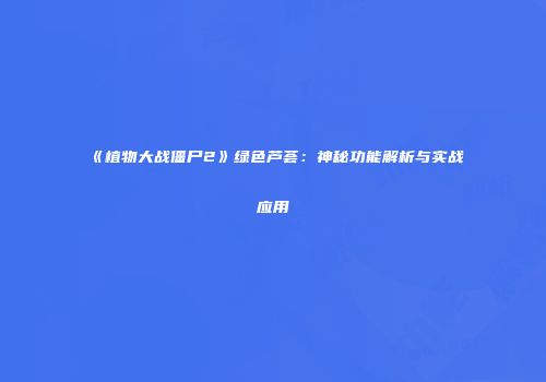 《植物大战僵尸2》绿色芦荟:神秘功能解析与实战应用