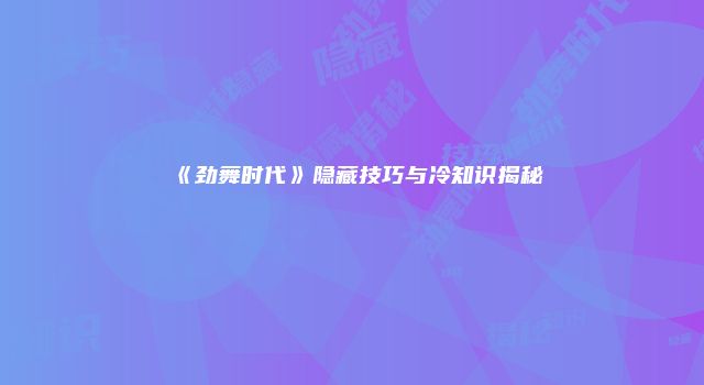 《劲舞时代》隐藏技巧与冷知识揭秘