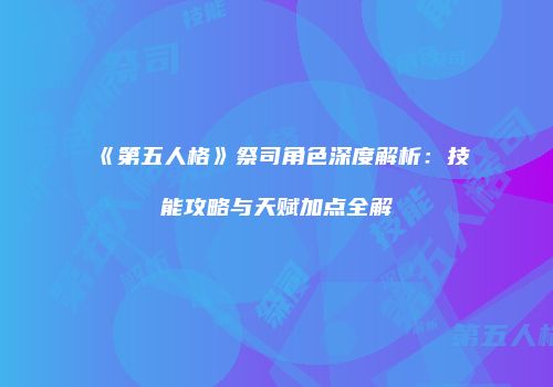 《第五人格》祭司角色深度解析:技能攻略与天赋加点全解