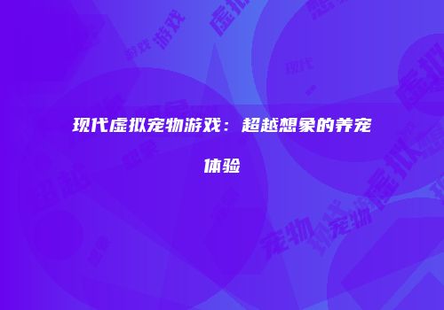 现代虚拟宠物游戏：超越想象的养宠体验