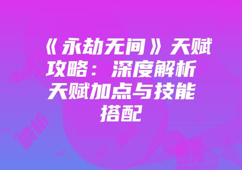 《永劫无间》天赋攻略:深度解析天赋加点与技能搭配