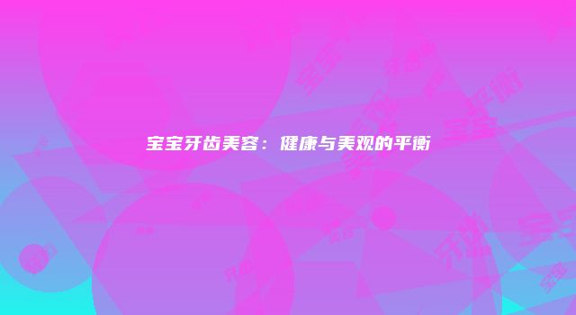 宝宝牙齿美容:健康与美观的平衡