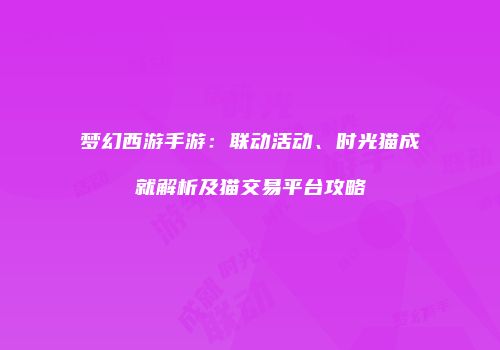 梦幻西游手游:联动活动、时光猫成就解析及猫交易平台攻略