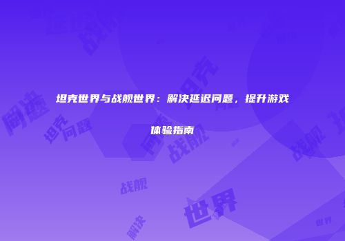 坦克世界与战舰世界:解决延迟问题,提升游戏体验指南