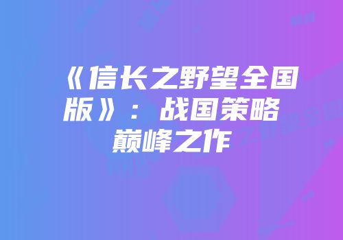《信长之野望全国版》：战国策略巅峰之作