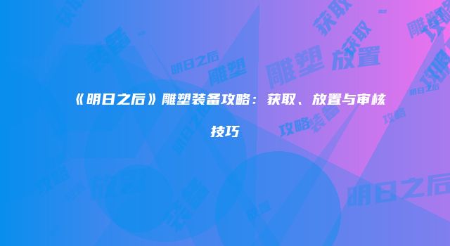 《明日之后》雕塑装备攻略：获取、放置与审核技巧