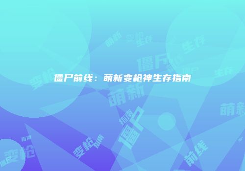 僵尸前线:萌新变枪神生存指南