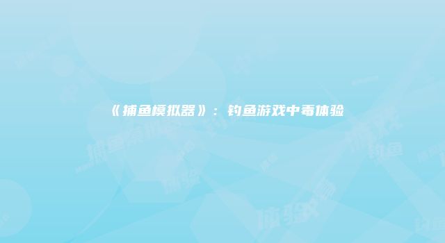 《捕鱼模拟器》：钓鱼游戏中毒体验