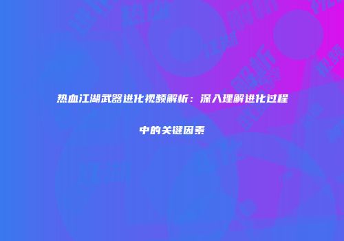 热血江湖武器进化视频解析:深入理解进化过程中的关键因素
