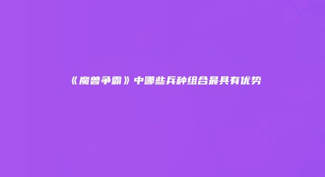 《魔兽争霸》中哪些兵种组合最具有优势