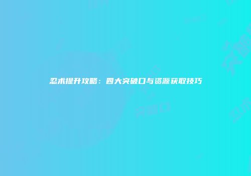 忍术提升攻略：四大突破口与资源获取技巧