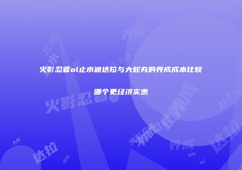 火影忍者ol止水迪达拉与大蛇丸的养成成本比较哪个更经济实惠