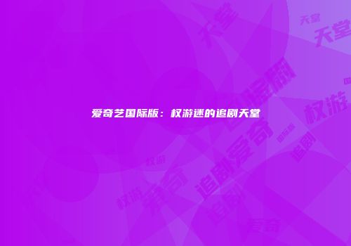 爱奇艺国际版：权游迷的追剧天堂