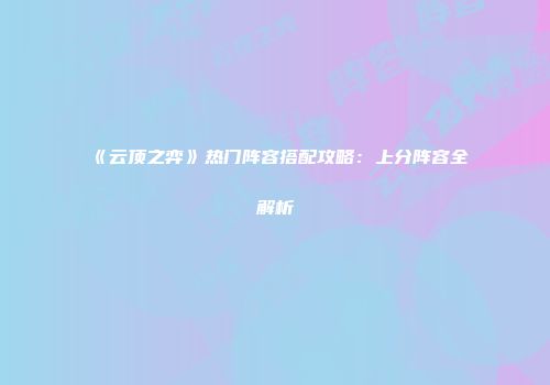 《云顶之弈》热门阵容搭配攻略:上分阵容全解析