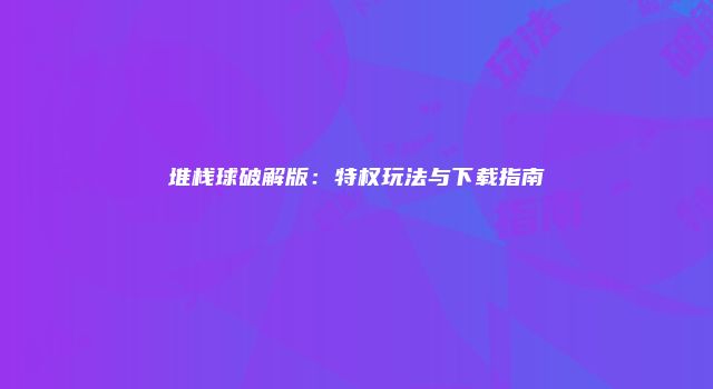 堆栈球破解版：特权玩法与下载指南