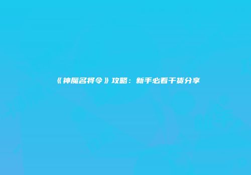 《神魔名将令》攻略：新手必看干货分享