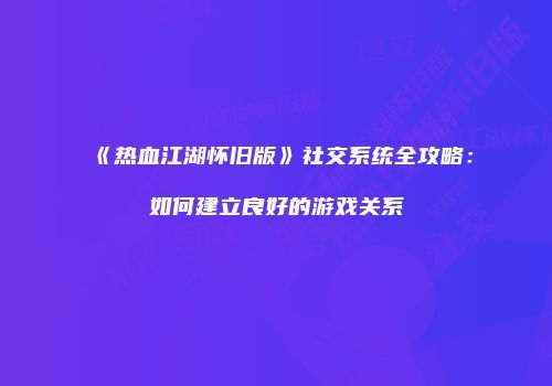 《热血江湖怀旧版》社交系统全攻略:如何建立良好的游戏关系