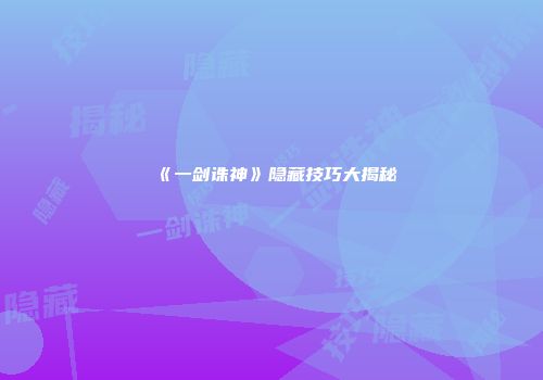 《一剑诛神》隐藏技巧大揭秘