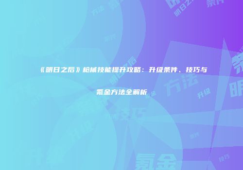 《明日之后》枪械技能提升攻略:升级条件、技巧与氪金方法全解析