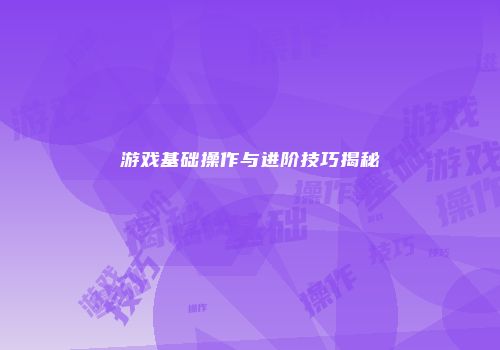 游戏基础操作与进阶技巧揭秘