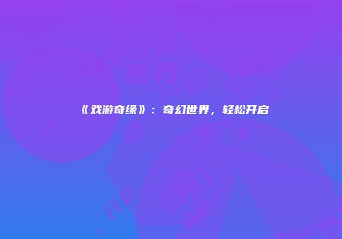 《戏游奇缘》：奇幻世界，轻松开启
