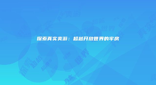 探索真实爽游：超越开放世界的牢房