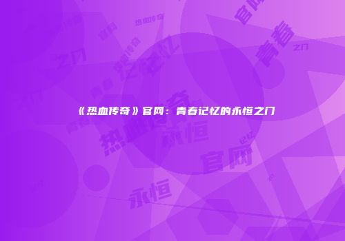 《热血传奇》官网：青春记忆的永恒之门