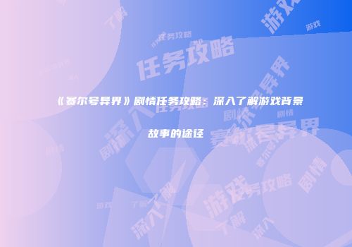 《赛尔号异界》剧情任务攻略:深入了解游戏背景故事的途径