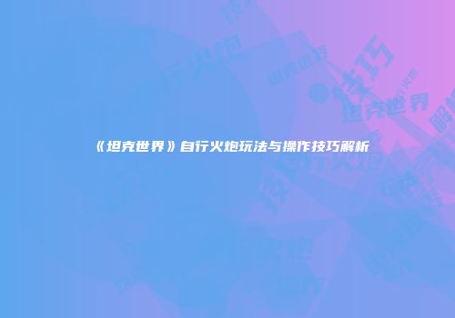 《坦克世界》自行火炮玩法与操作技巧解析