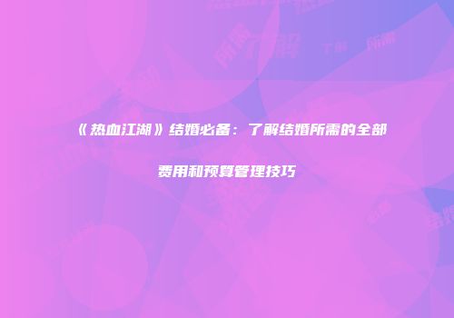 《热血江湖》结婚必备：了解结婚所需的全部费用和预算管理技巧