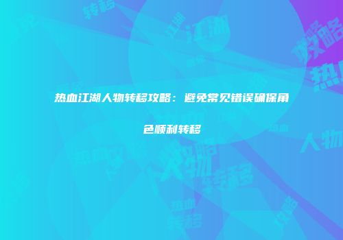 热血江湖人物转移攻略：避免常见错误确保角色顺利转移