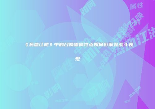 《热血江湖》中的召唤兽属性点如何影响其战斗表现