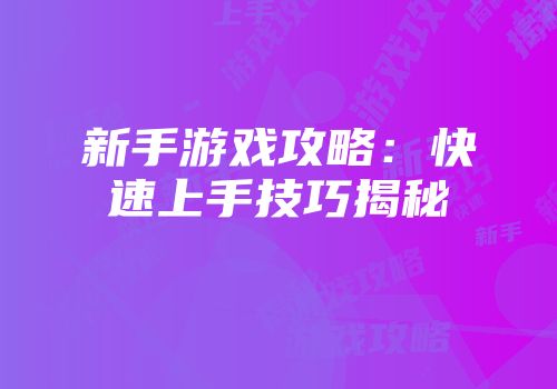 新手游戏攻略：快速上手技巧揭秘