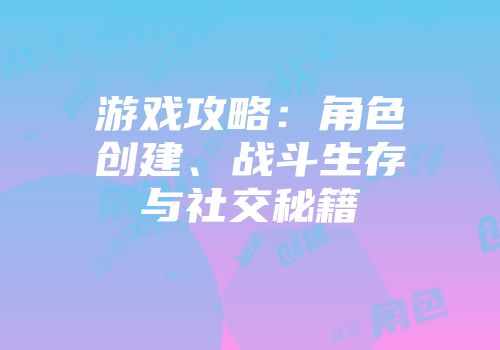 游戏攻略：角色创建、战斗生存与社交秘籍