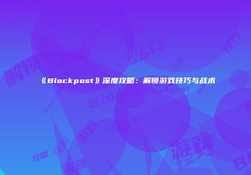 《Blockpost》深度攻略：解锁游戏技巧与战术