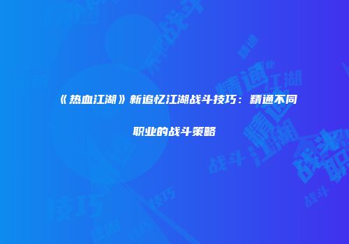 《热血江湖》新追忆江湖战斗技巧：精通不同职业的战斗策略