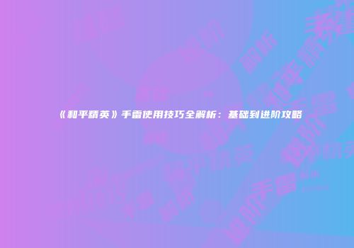 《和平精英》手雷使用技巧全解析:基础到进阶攻略