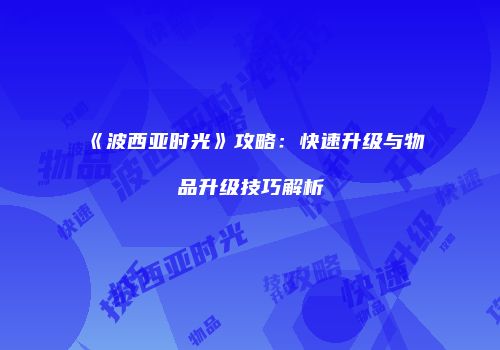 《波西亚时光》攻略:快速升级与物品升级技巧解析