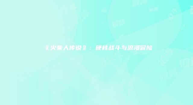 《火柴人传说》：硬核战斗与浪漫冒险