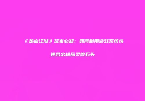 《热血江湖》玩家必知:如何利用游戏系统快速合出极品灵兽石头