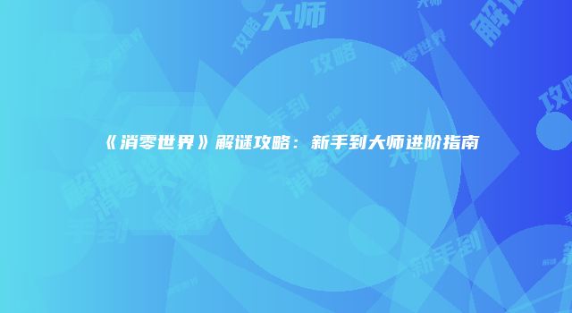 《消零世界》解谜攻略：新手到大师进阶指南